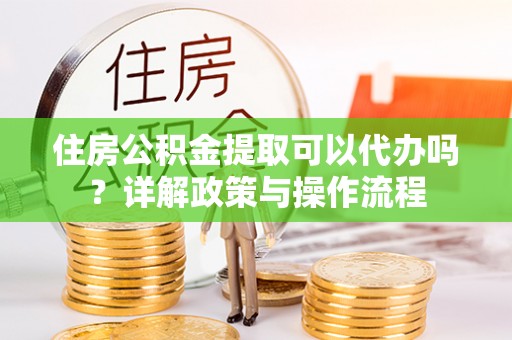 铜川住房公积金提取可以代办吗？详解政策与操作流程