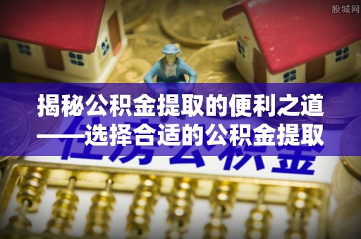铜川揭秘公积金提取的便利之道——选择合适的公积金提取代办公司是关键