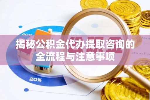 铜川揭秘公积金代办提取咨询的全流程与注意事项