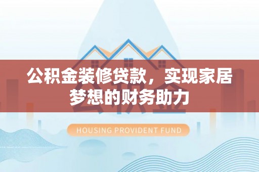 铜川公积金装修贷款，实现家居梦想的财务助力