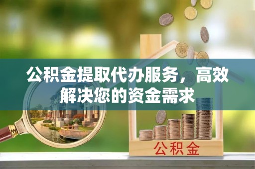 铜川公积金提取代办服务，高效解决您的资金需求