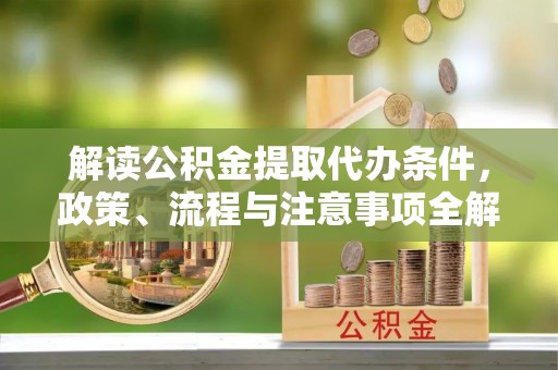 铜川解读公积金提取代办条件，政策、流程与注意事项全解析