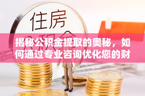 铜川揭秘公积金提取的奥秘，如何通过专业咨询优化您的财务规划