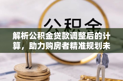 铜川解析公积金贷款调整后的计算，助力购房者精准规划未来