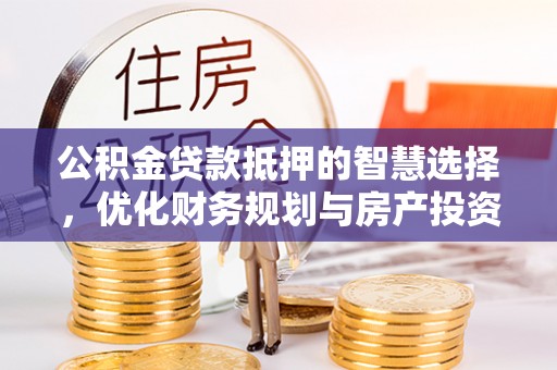 铜川公积金贷款抵押的智慧选择，优化财务规划与房产投资