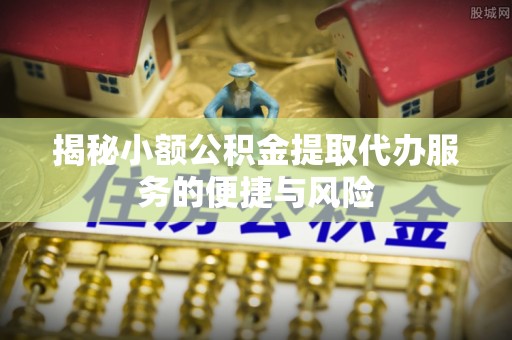 铜川揭秘小额公积金提取代办服务的便捷与风险