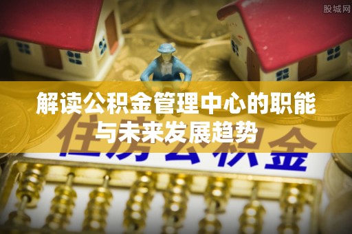 铜川解读公积金管理中心的职能与未来发展趋势