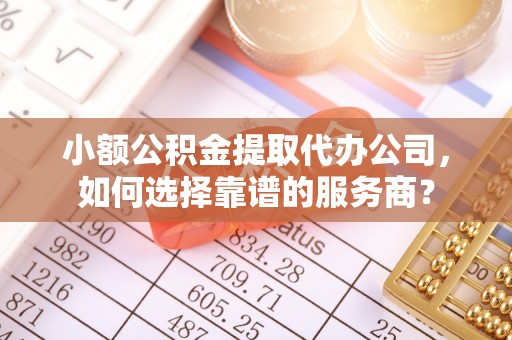 铜川小额公积金提取代办公司，如何选择靠谱的服务商？