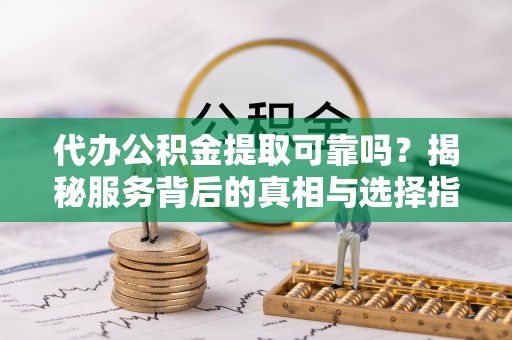 铜川代办公积金提取可靠吗？揭秘服务背后的真相与选择指南