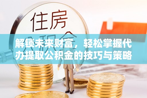 铜川解锁未来财富，轻松掌握代办提取公积金的技巧与策略