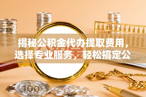 铜川揭秘公积金代办提取费用，选择专业服务，轻松搞定公积金提取
