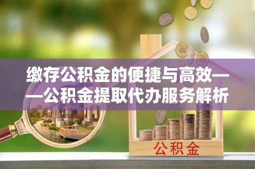 铜川缴存公积金的便捷与高效——公积金提取代办服务解析
