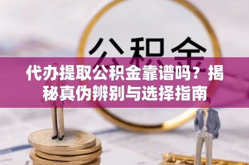 铜川代办提取公积金靠谱吗？揭秘真伪辨别与选择指南