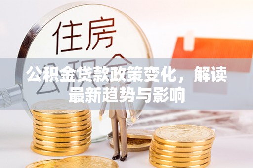 铜川公积金贷款政策变化，解读最新趋势与影响