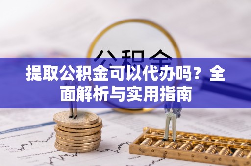 铜川提取公积金可以代办吗？全面解析与实用指南