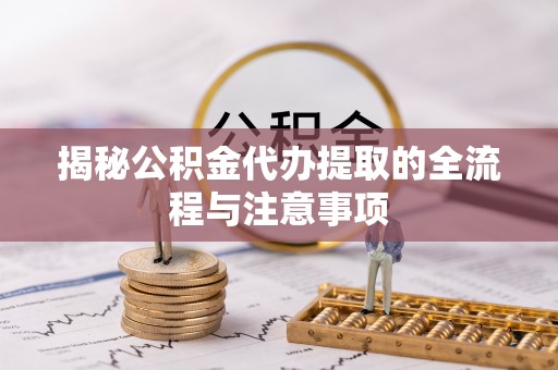 铜川揭秘公积金代办提取的全流程与注意事项