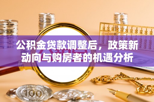 铜川公积金贷款调整后，政策新动向与购房者的机遇分析