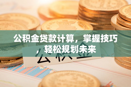 铜川公积金贷款计算，掌握技巧，轻松规划未来