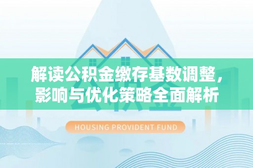 铜川解读公积金缴存基数调整，影响与优化策略全面解析
