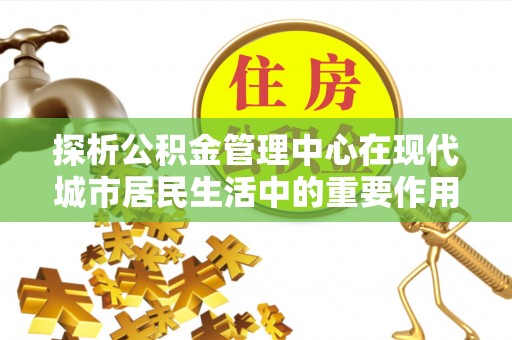 铜川探析公积金管理中心在现代城市居民生活中的重要作用