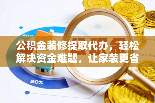 铜川公积金装修提取代办，轻松解决资金难题，让家装更省心
