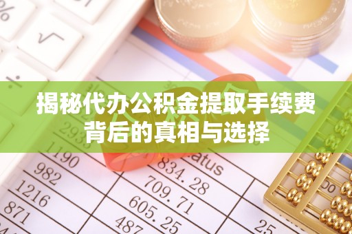 铜川揭秘代办公积金提取手续费背后的真相与选择