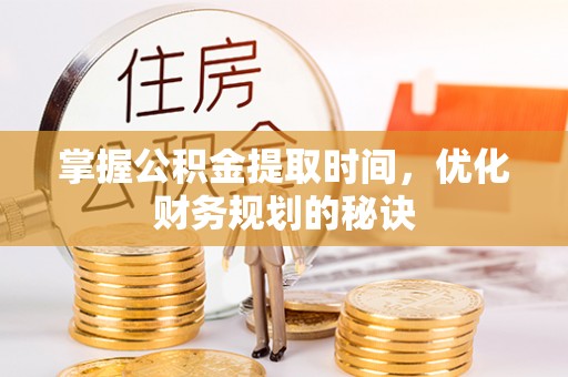 铜川掌握公积金提取时间，优化财务规划的秘诀