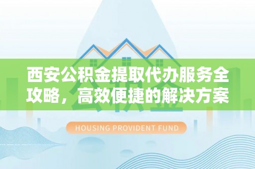 铜川西安公积金提取代办服务全攻略，高效便捷的解决方案
