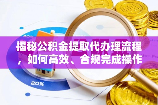铜川揭秘公积金提取代办理流程，如何高效、合规完成操作