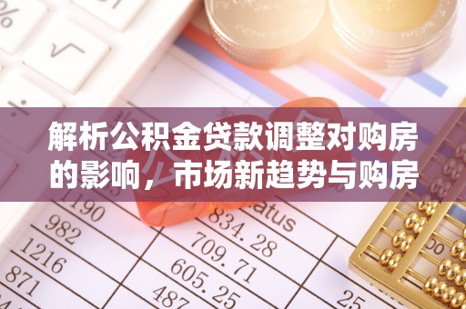 铜川解析公积金贷款调整对购房的影响，市场新趋势与购房者策略