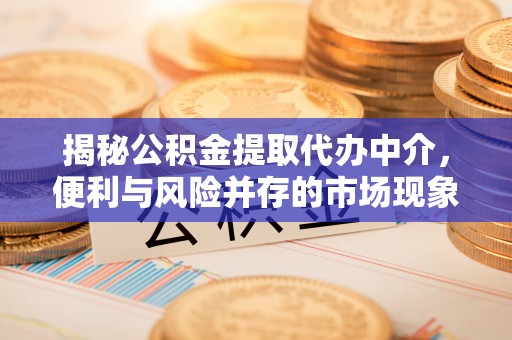 铜川揭秘公积金提取代办中介，便利与风险并存的市场现象