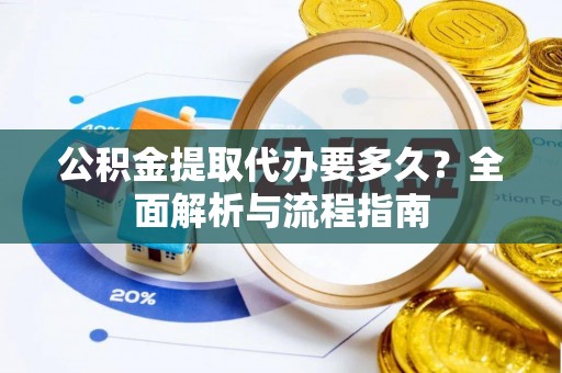 铜川公积金提取代办要多久？全面解析与流程指南