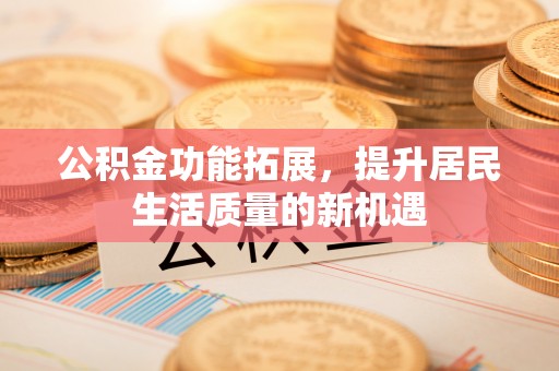 铜川公积金功能拓展，提升居民生活质量的新机遇