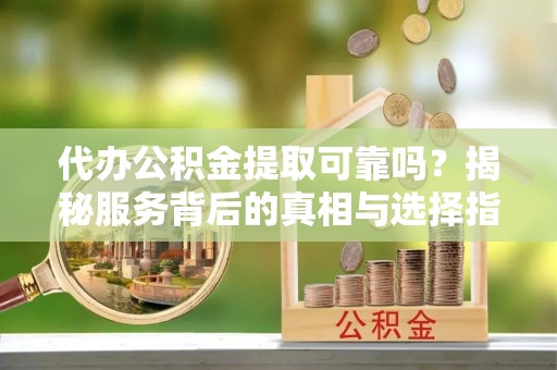 铜川代办公积金提取可靠吗？揭秘服务背后的真相与选择指南
