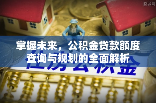 铜川掌握未来，公积金贷款额度查询与规划的全面解析
