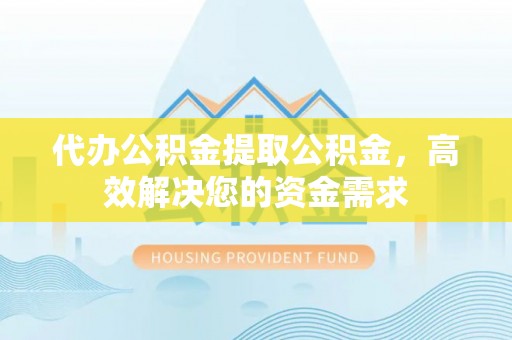 铜川代办公积金提取公积金，高效解决您的资金需求