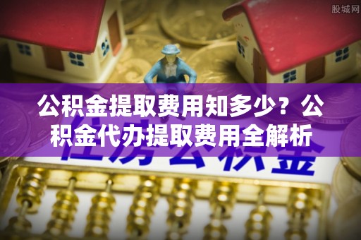 铜川公积金提取费用知多少？公积金代办提取费用全解析
