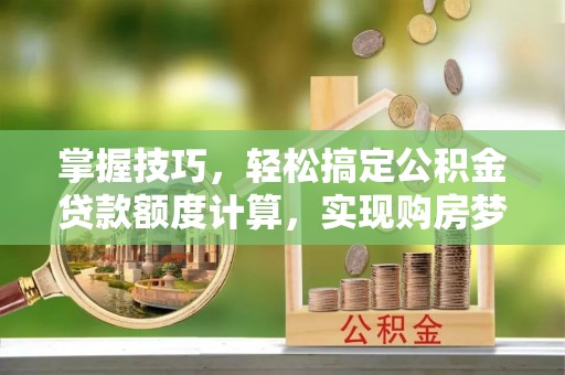 铜川掌握技巧，轻松搞定公积金贷款额度计算，实现购房梦想