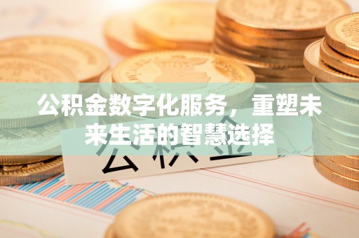 铜川公积金数字化服务，重塑未来生活的智慧选择