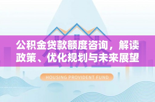 铜川公积金贷款额度咨询，解读政策、优化规划与未来展望