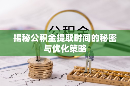 铜川揭秘公积金提取时间的秘密与优化策略