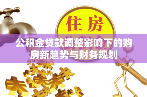 铜川公积金贷款调整影响下的购房新趋势与财务规划
