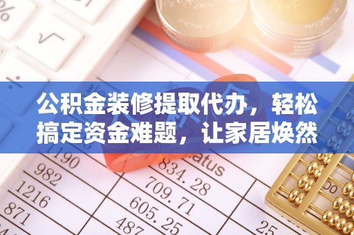 铜川公积金装修提取代办，轻松搞定资金难题，让家居焕然一新