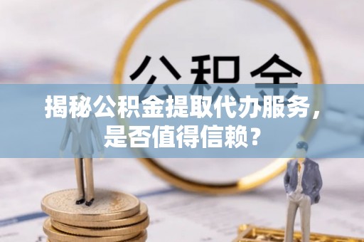 铜川揭秘公积金提取代办服务，是否值得信赖？