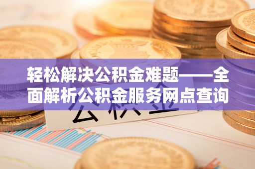 铜川轻松解决公积金难题——全面解析公积金服务网点查询技巧