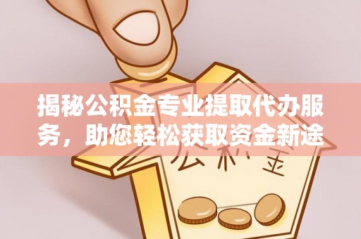 铜川揭秘公积金专业提取代办服务，助您轻松获取资金新途径