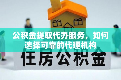 铜川公积金提取代办服务，如何选择可靠的代理机构