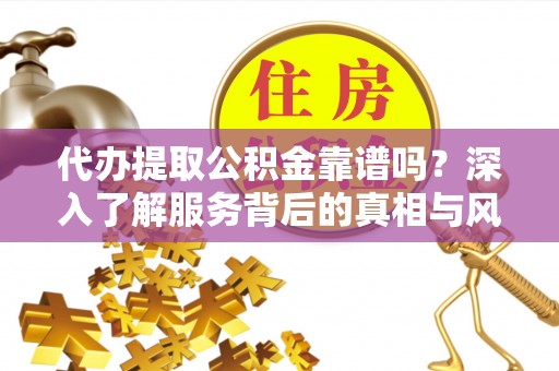 铜川代办提取公积金靠谱吗？深入了解服务背后的真相与风险