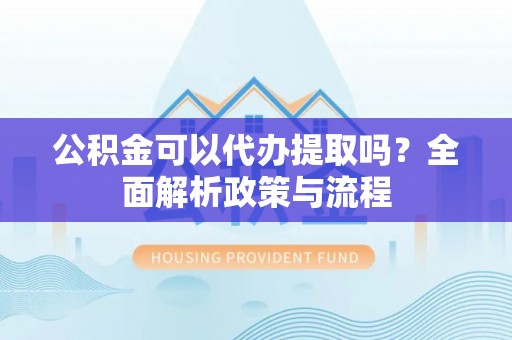 铜川公积金可以代办提取吗？全面解析政策与流程