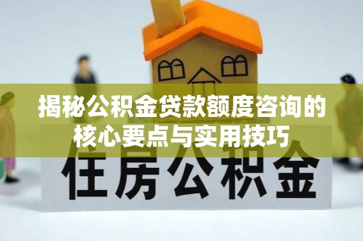 铜川揭秘公积金贷款额度咨询的核心要点与实用技巧